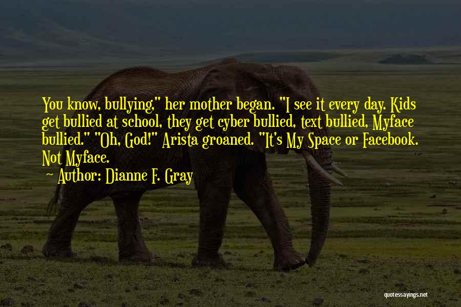 Dianne F. Gray Quotes: You Know, Bullying, Her Mother Began. I See It Every Day. Kids Get Bullied At School, They Get Cyber Bullied,