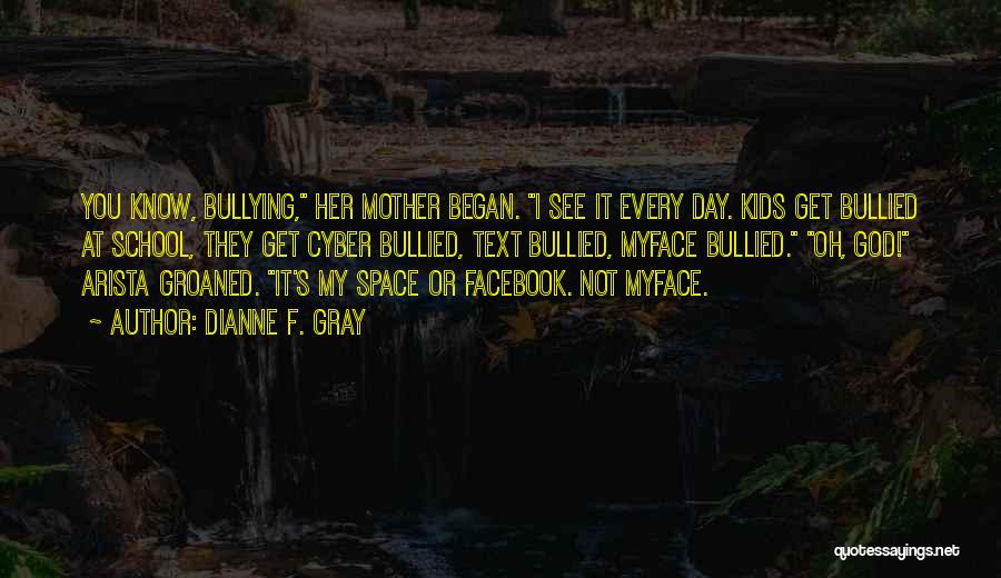 Dianne F. Gray Quotes: You Know, Bullying, Her Mother Began. I See It Every Day. Kids Get Bullied At School, They Get Cyber Bullied,