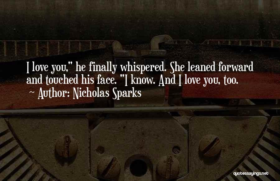 Nicholas Sparks Quotes: I Love You, He Finally Whispered. She Leaned Forward And Touched His Face. I Know. And I Love You, Too.