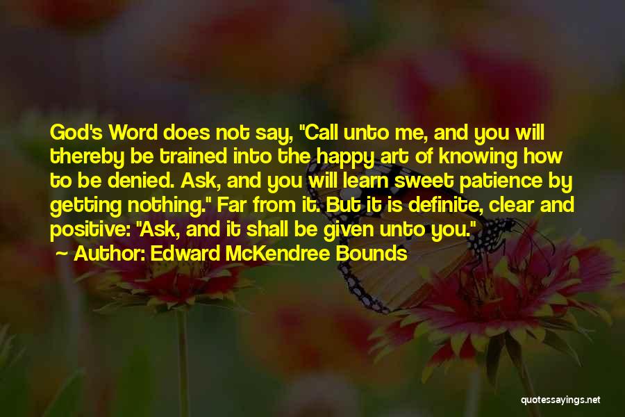 Edward McKendree Bounds Quotes: God's Word Does Not Say, Call Unto Me, And You Will Thereby Be Trained Into The Happy Art Of Knowing