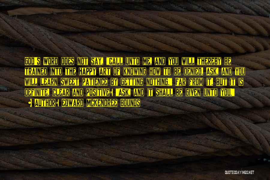 Edward McKendree Bounds Quotes: God's Word Does Not Say, Call Unto Me, And You Will Thereby Be Trained Into The Happy Art Of Knowing