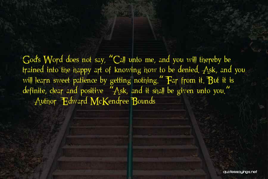 Edward McKendree Bounds Quotes: God's Word Does Not Say, Call Unto Me, And You Will Thereby Be Trained Into The Happy Art Of Knowing