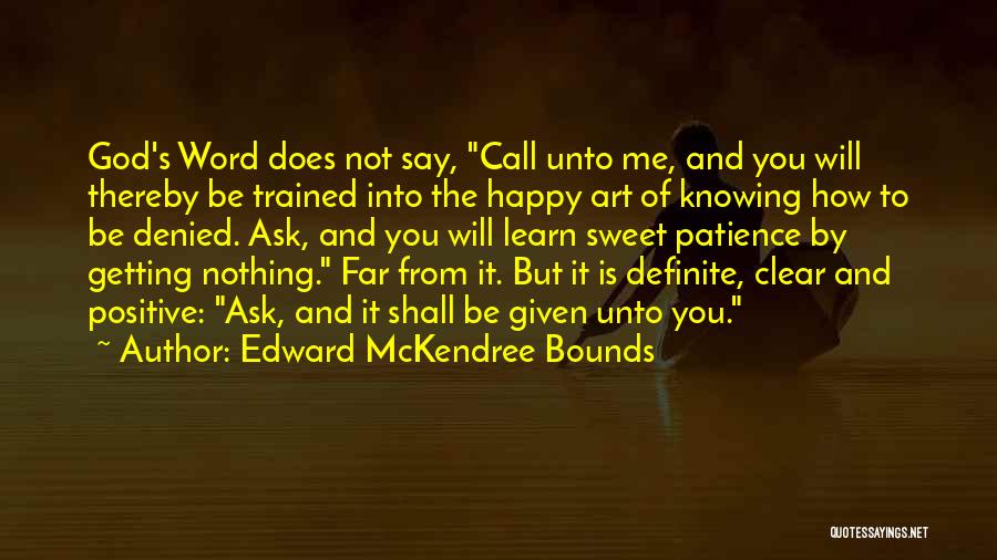 Edward McKendree Bounds Quotes: God's Word Does Not Say, Call Unto Me, And You Will Thereby Be Trained Into The Happy Art Of Knowing