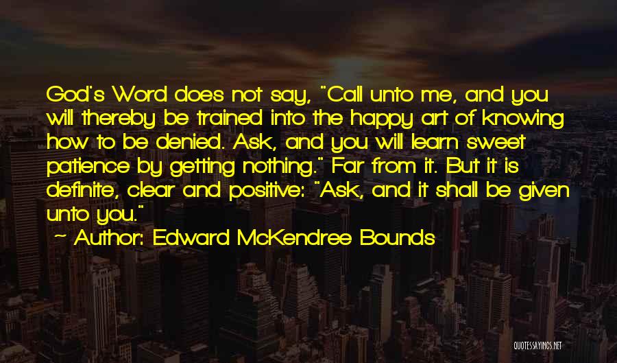 Edward McKendree Bounds Quotes: God's Word Does Not Say, Call Unto Me, And You Will Thereby Be Trained Into The Happy Art Of Knowing