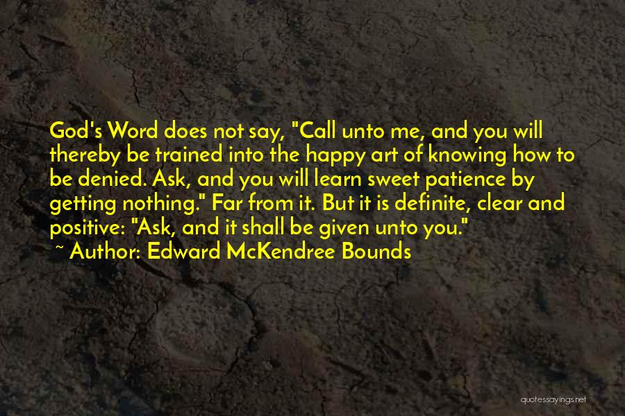 Edward McKendree Bounds Quotes: God's Word Does Not Say, Call Unto Me, And You Will Thereby Be Trained Into The Happy Art Of Knowing