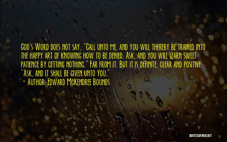 Edward McKendree Bounds Quotes: God's Word Does Not Say, Call Unto Me, And You Will Thereby Be Trained Into The Happy Art Of Knowing