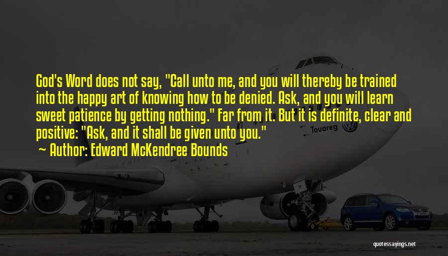 Edward McKendree Bounds Quotes: God's Word Does Not Say, Call Unto Me, And You Will Thereby Be Trained Into The Happy Art Of Knowing