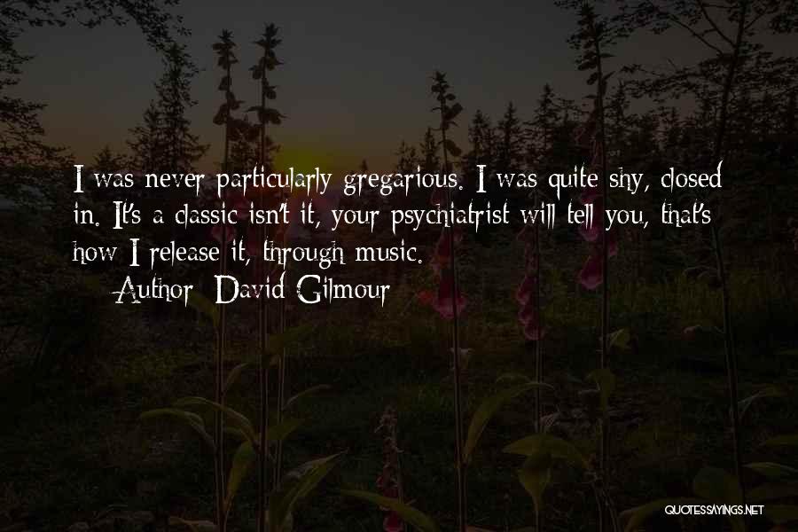 David Gilmour Quotes: I Was Never Particularly Gregarious. I Was Quite Shy, Closed In. It's A Classic Isn't It, Your Psychiatrist Will Tell