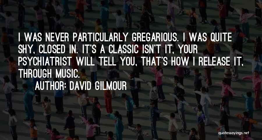 David Gilmour Quotes: I Was Never Particularly Gregarious. I Was Quite Shy, Closed In. It's A Classic Isn't It, Your Psychiatrist Will Tell