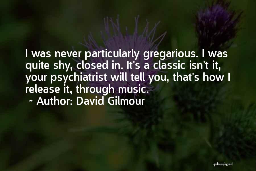 David Gilmour Quotes: I Was Never Particularly Gregarious. I Was Quite Shy, Closed In. It's A Classic Isn't It, Your Psychiatrist Will Tell