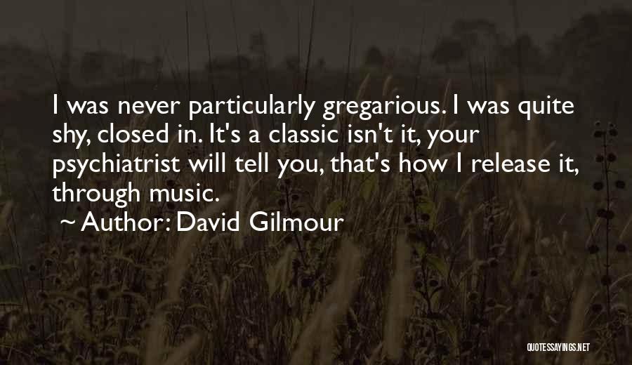 David Gilmour Quotes: I Was Never Particularly Gregarious. I Was Quite Shy, Closed In. It's A Classic Isn't It, Your Psychiatrist Will Tell