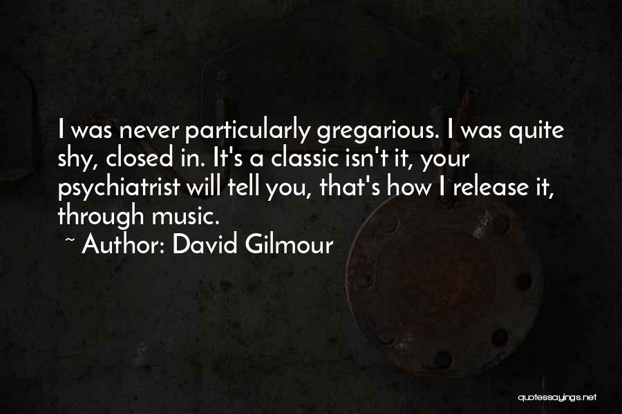 David Gilmour Quotes: I Was Never Particularly Gregarious. I Was Quite Shy, Closed In. It's A Classic Isn't It, Your Psychiatrist Will Tell