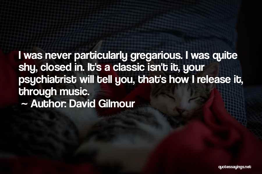 David Gilmour Quotes: I Was Never Particularly Gregarious. I Was Quite Shy, Closed In. It's A Classic Isn't It, Your Psychiatrist Will Tell