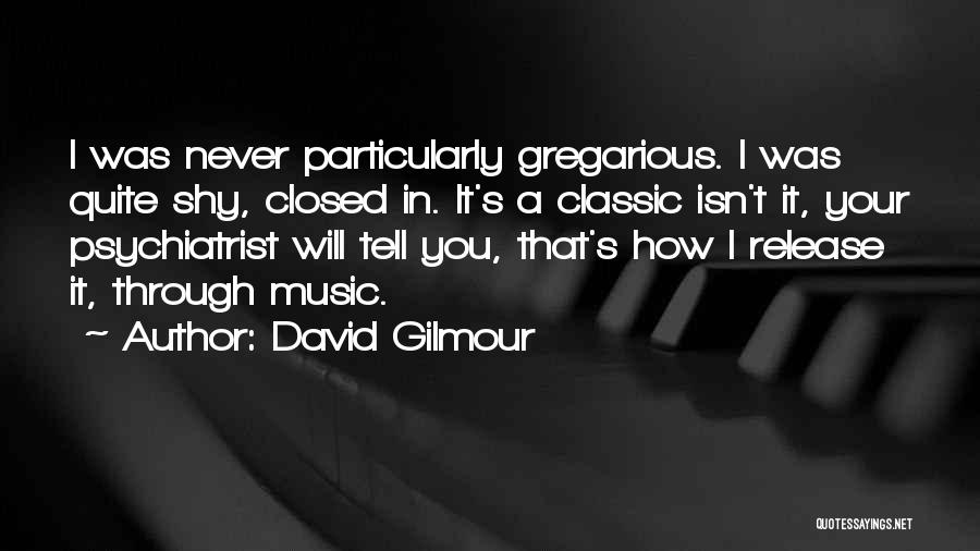 David Gilmour Quotes: I Was Never Particularly Gregarious. I Was Quite Shy, Closed In. It's A Classic Isn't It, Your Psychiatrist Will Tell