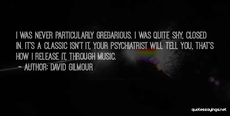 David Gilmour Quotes: I Was Never Particularly Gregarious. I Was Quite Shy, Closed In. It's A Classic Isn't It, Your Psychiatrist Will Tell