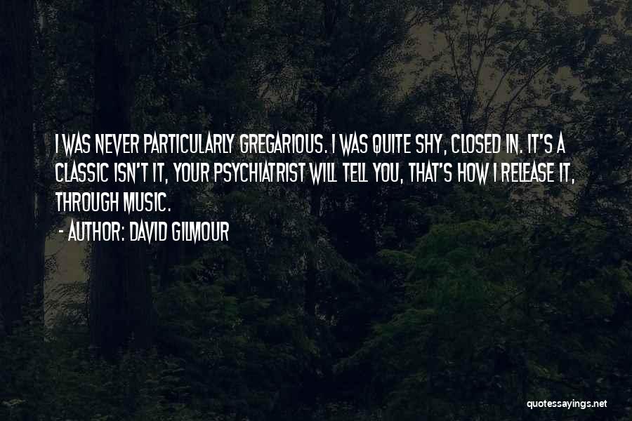 David Gilmour Quotes: I Was Never Particularly Gregarious. I Was Quite Shy, Closed In. It's A Classic Isn't It, Your Psychiatrist Will Tell