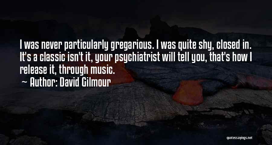 David Gilmour Quotes: I Was Never Particularly Gregarious. I Was Quite Shy, Closed In. It's A Classic Isn't It, Your Psychiatrist Will Tell