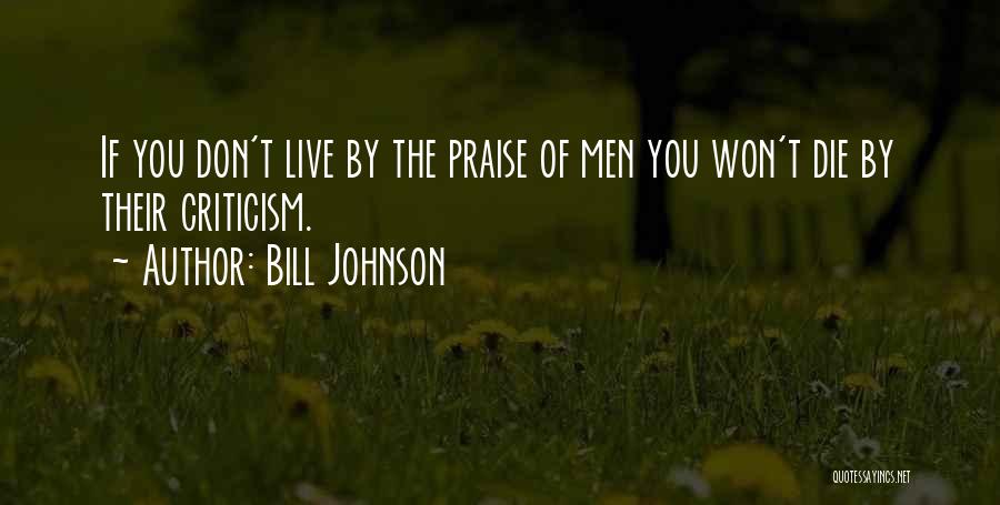 Bill Johnson Quotes: If You Don't Live By The Praise Of Men You Won't Die By Their Criticism.