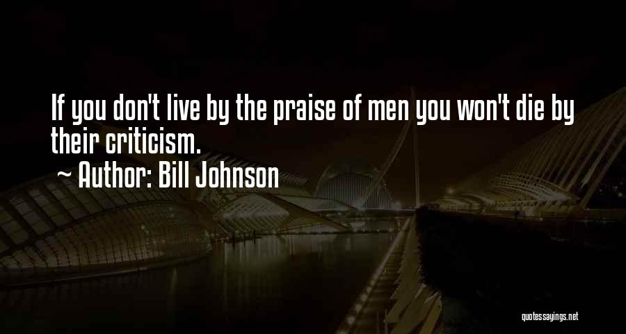 Bill Johnson Quotes: If You Don't Live By The Praise Of Men You Won't Die By Their Criticism.