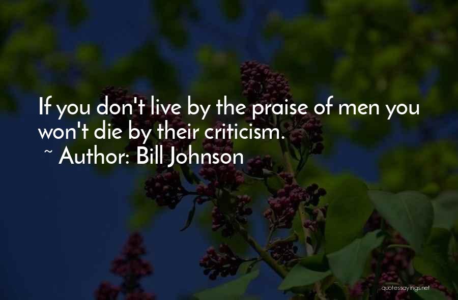 Bill Johnson Quotes: If You Don't Live By The Praise Of Men You Won't Die By Their Criticism.