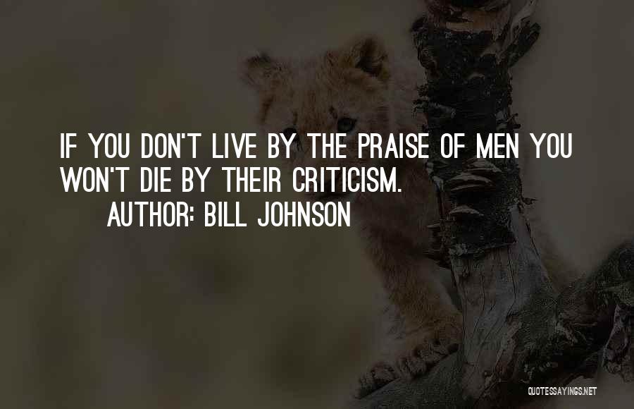 Bill Johnson Quotes: If You Don't Live By The Praise Of Men You Won't Die By Their Criticism.