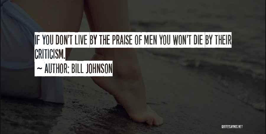 Bill Johnson Quotes: If You Don't Live By The Praise Of Men You Won't Die By Their Criticism.