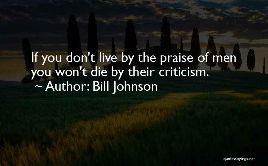 Bill Johnson Quotes: If You Don't Live By The Praise Of Men You Won't Die By Their Criticism.