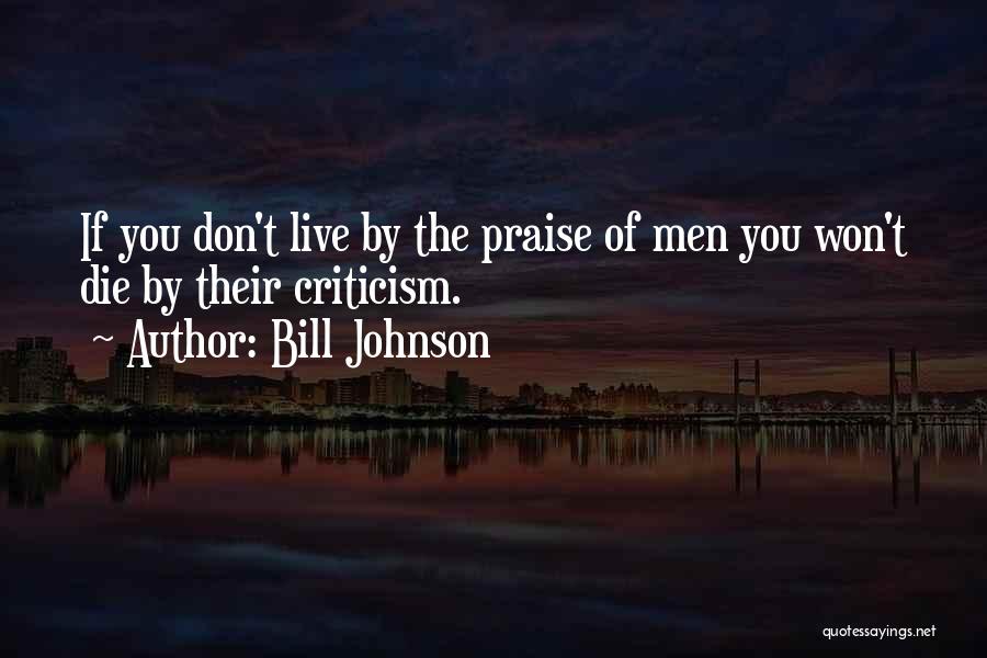 Bill Johnson Quotes: If You Don't Live By The Praise Of Men You Won't Die By Their Criticism.