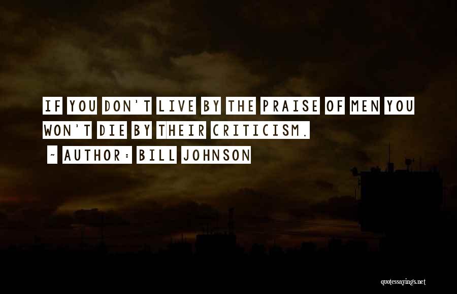 Bill Johnson Quotes: If You Don't Live By The Praise Of Men You Won't Die By Their Criticism.