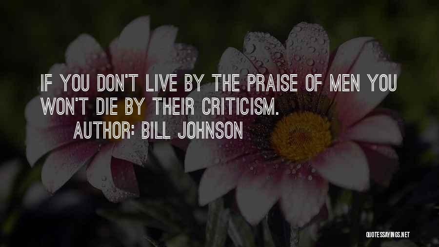 Bill Johnson Quotes: If You Don't Live By The Praise Of Men You Won't Die By Their Criticism.