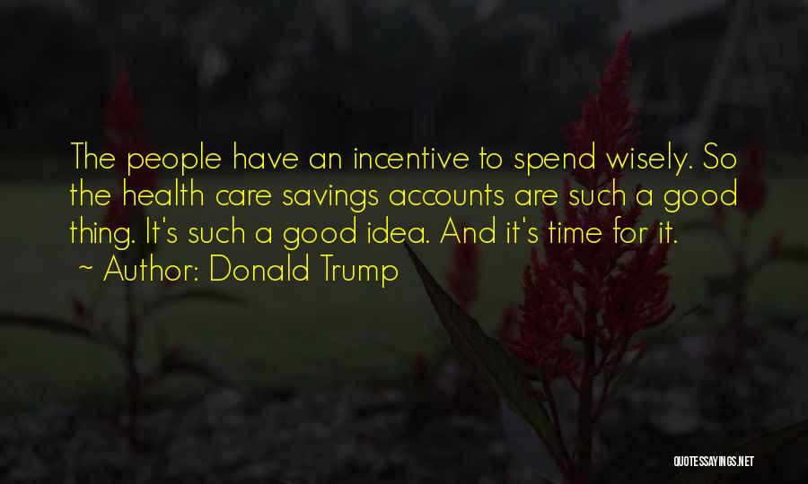 Donald Trump Quotes: The People Have An Incentive To Spend Wisely. So The Health Care Savings Accounts Are Such A Good Thing. It's