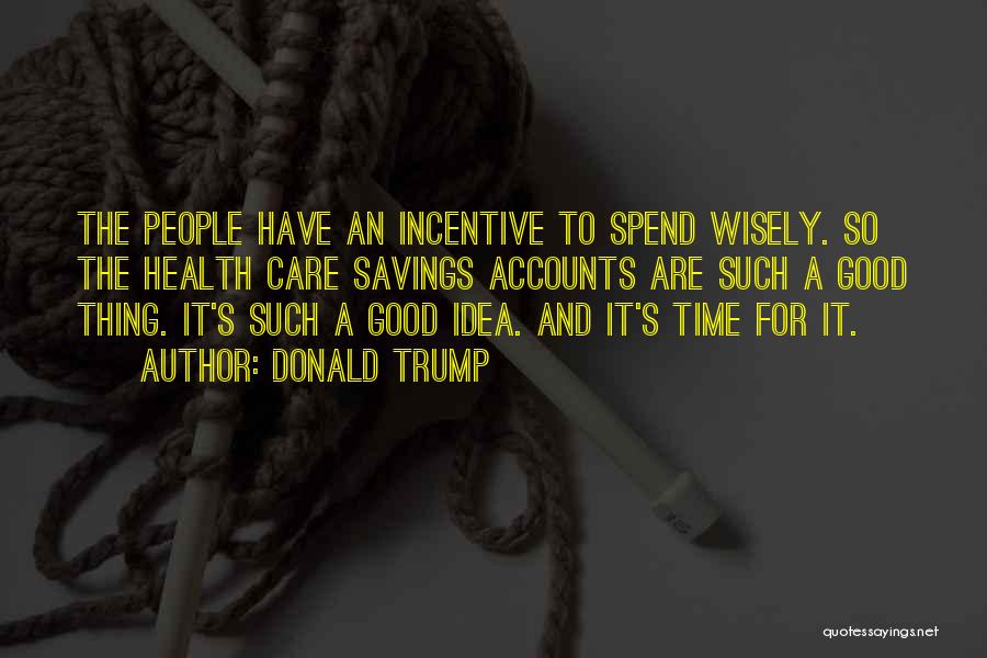 Donald Trump Quotes: The People Have An Incentive To Spend Wisely. So The Health Care Savings Accounts Are Such A Good Thing. It's