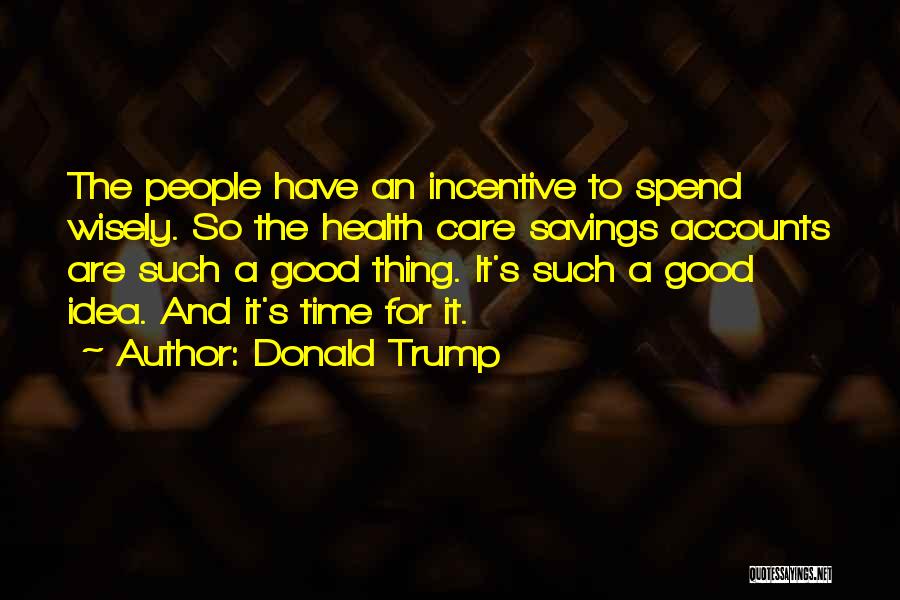 Donald Trump Quotes: The People Have An Incentive To Spend Wisely. So The Health Care Savings Accounts Are Such A Good Thing. It's