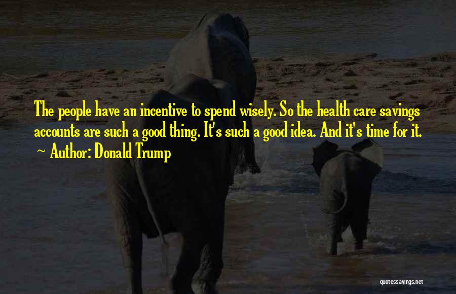 Donald Trump Quotes: The People Have An Incentive To Spend Wisely. So The Health Care Savings Accounts Are Such A Good Thing. It's