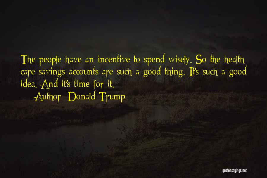 Donald Trump Quotes: The People Have An Incentive To Spend Wisely. So The Health Care Savings Accounts Are Such A Good Thing. It's