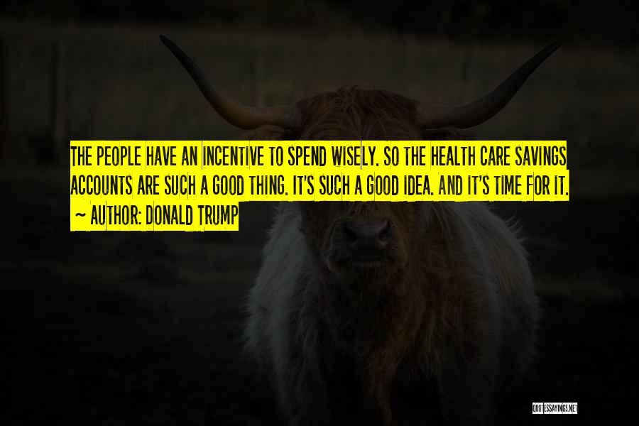 Donald Trump Quotes: The People Have An Incentive To Spend Wisely. So The Health Care Savings Accounts Are Such A Good Thing. It's