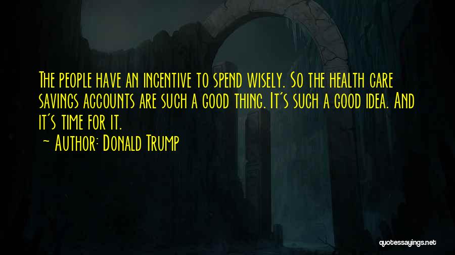 Donald Trump Quotes: The People Have An Incentive To Spend Wisely. So The Health Care Savings Accounts Are Such A Good Thing. It's