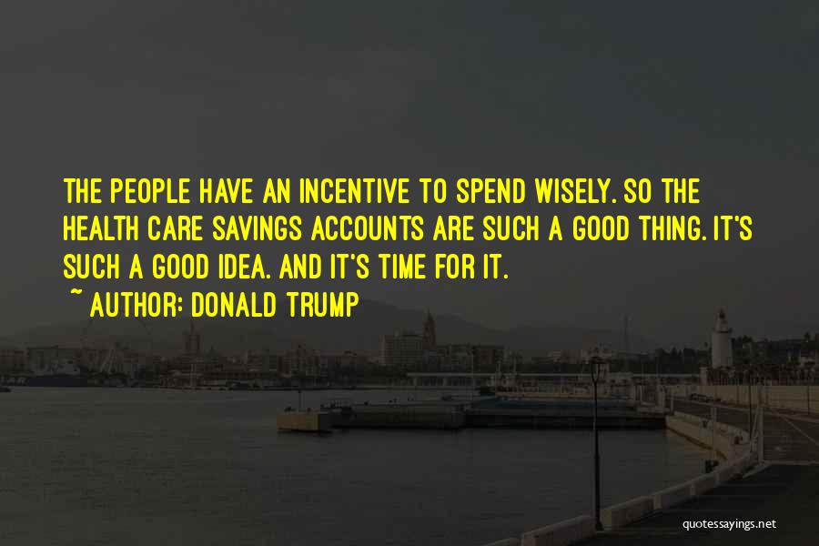 Donald Trump Quotes: The People Have An Incentive To Spend Wisely. So The Health Care Savings Accounts Are Such A Good Thing. It's