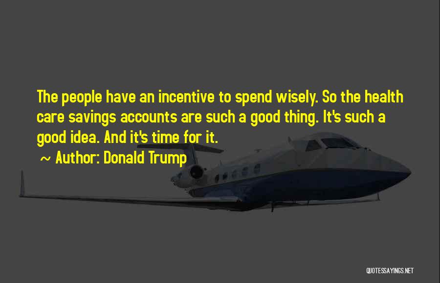 Donald Trump Quotes: The People Have An Incentive To Spend Wisely. So The Health Care Savings Accounts Are Such A Good Thing. It's