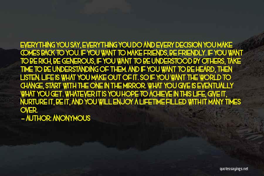 Anonymous Quotes: Everything You Say, Everything You Do And Every Decision You Make Comes Back To You. If You Want To Make