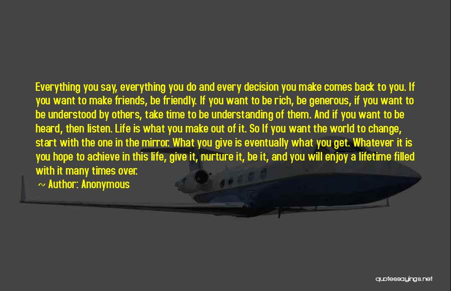 Anonymous Quotes: Everything You Say, Everything You Do And Every Decision You Make Comes Back To You. If You Want To Make