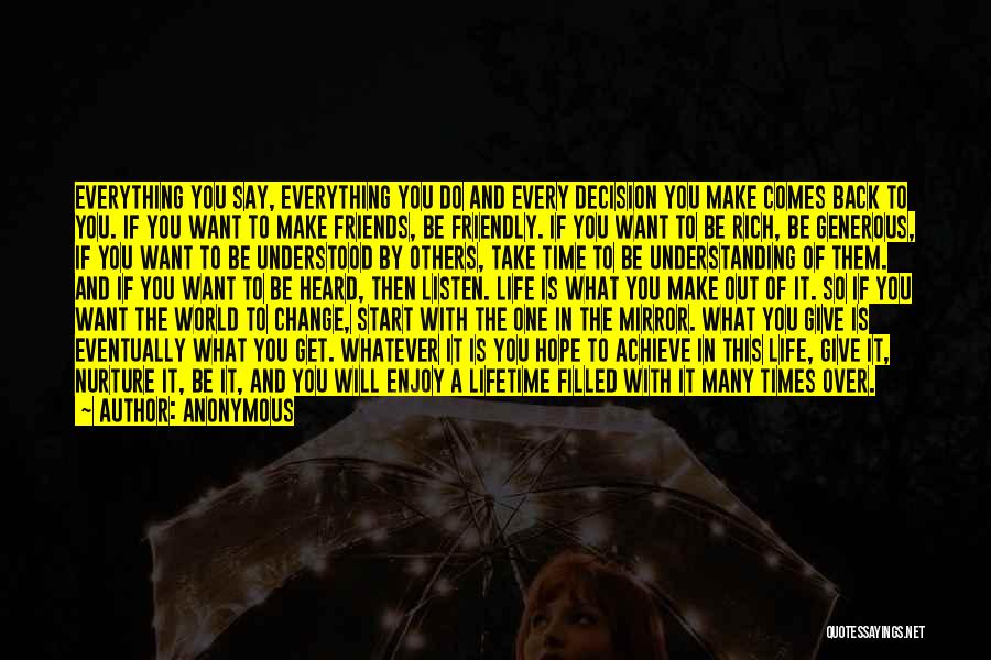 Anonymous Quotes: Everything You Say, Everything You Do And Every Decision You Make Comes Back To You. If You Want To Make