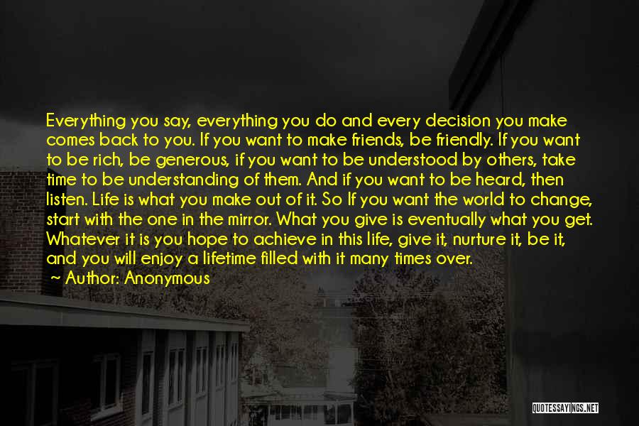 Anonymous Quotes: Everything You Say, Everything You Do And Every Decision You Make Comes Back To You. If You Want To Make