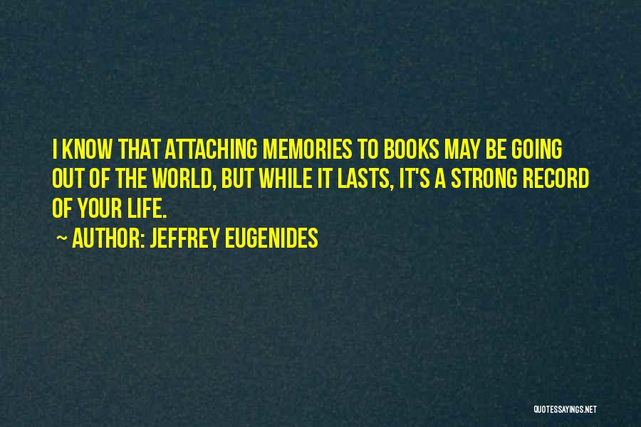 Jeffrey Eugenides Quotes: I Know That Attaching Memories To Books May Be Going Out Of The World, But While It Lasts, It's A