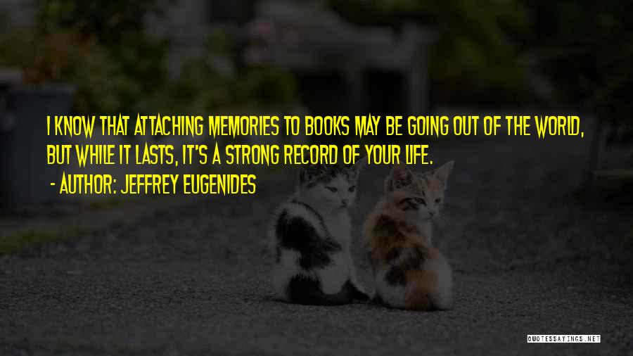 Jeffrey Eugenides Quotes: I Know That Attaching Memories To Books May Be Going Out Of The World, But While It Lasts, It's A