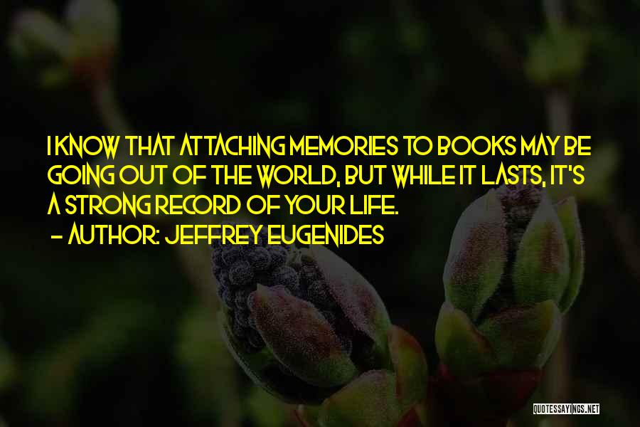 Jeffrey Eugenides Quotes: I Know That Attaching Memories To Books May Be Going Out Of The World, But While It Lasts, It's A