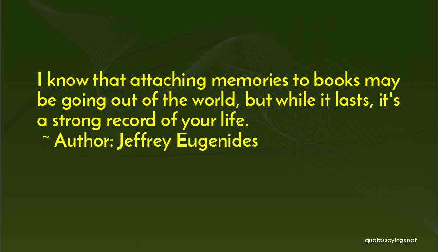 Jeffrey Eugenides Quotes: I Know That Attaching Memories To Books May Be Going Out Of The World, But While It Lasts, It's A