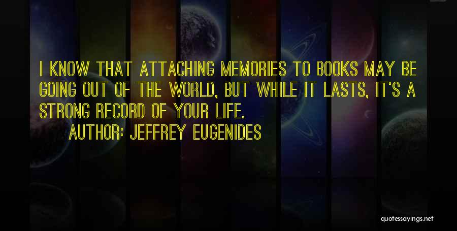 Jeffrey Eugenides Quotes: I Know That Attaching Memories To Books May Be Going Out Of The World, But While It Lasts, It's A