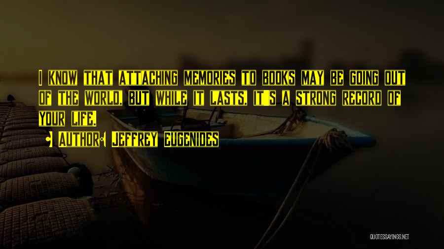 Jeffrey Eugenides Quotes: I Know That Attaching Memories To Books May Be Going Out Of The World, But While It Lasts, It's A