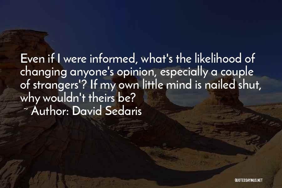 David Sedaris Quotes: Even If I Were Informed, What's The Likelihood Of Changing Anyone's Opinion, Especially A Couple Of Strangers'? If My Own